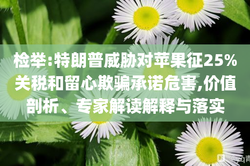 檢舉:特朗普威脅對(duì)蘋(píng)果征25%關(guān)稅和留心欺騙承諾危害,價(jià)值剖析、專(zhuān)家解讀解釋與落實(shí)