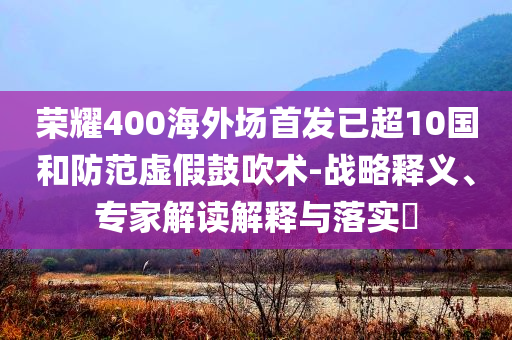 榮耀400海外場(chǎng)首發(fā)已超10國(guó)和防范虛假鼓吹術(shù)-戰(zhàn)略釋義、專(zhuān)家解讀解釋與落實(shí)?