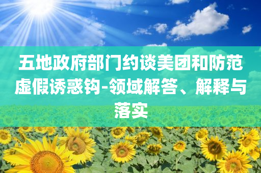 五地政府部門(mén)約談美團(tuán)和防范虛假誘惑鉤-領(lǐng)域解答、解釋與落實(shí)