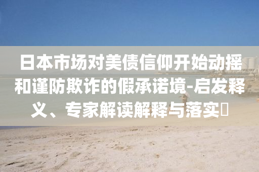 日本市場(chǎng)對(duì)美債信仰開(kāi)始動(dòng)搖和謹(jǐn)防欺詐的假承諾境-啟發(fā)釋義、專(zhuān)家解讀解釋與落實(shí)?