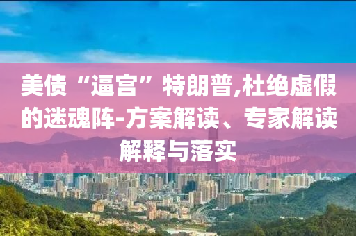 美債“逼宮”特朗普,杜絕虛假的迷魂陣-方案解讀、專(zhuān)家解讀解釋與落實(shí)