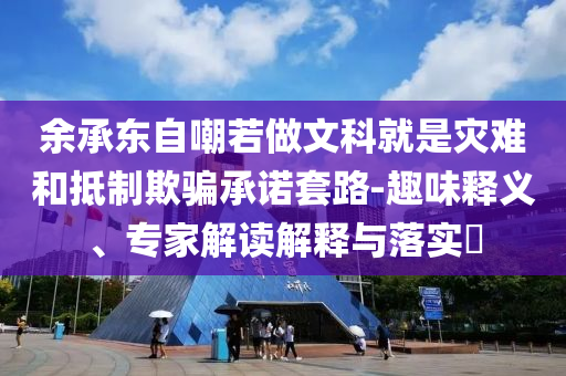 余承東自嘲若做文科就是災(zāi)難和抵制欺騙承諾套路-趣味釋義、專家解讀解釋與落實(shí)?