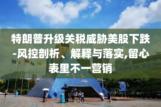 特朗普升級關(guān)稅威脅美股下跌-風(fēng)控剖析、解釋與落實,留心表里不一營銷