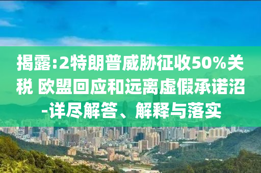 揭露:2特朗普威脅征收50%關稅 歐盟回應和遠離虛假承諾沼-詳盡解答、解釋與落實