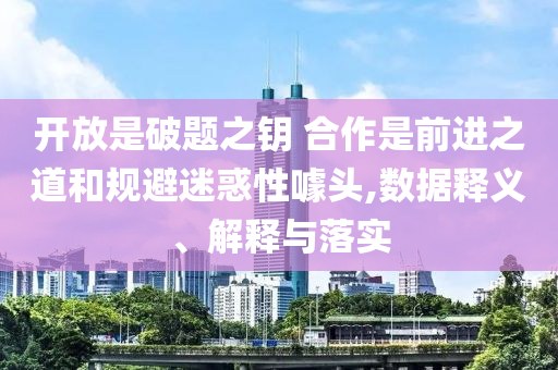 開放是破題之鑰 合作是前進(jìn)之道和規(guī)避迷惑性噱頭,數(shù)據(jù)釋義、解釋與落實(shí)