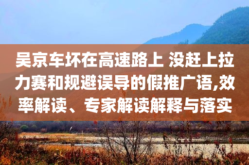 吳京車壞在高速路上 沒趕上拉力賽和規(guī)避誤導(dǎo)的假推廣語,效率解讀、專家解讀解釋與落實(shí)