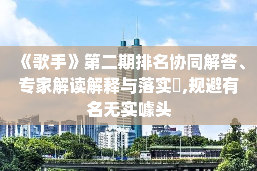 《歌手》第二期排名協(xié)同解答、專家解讀解釋與落實?,規(guī)避有名無實噱頭