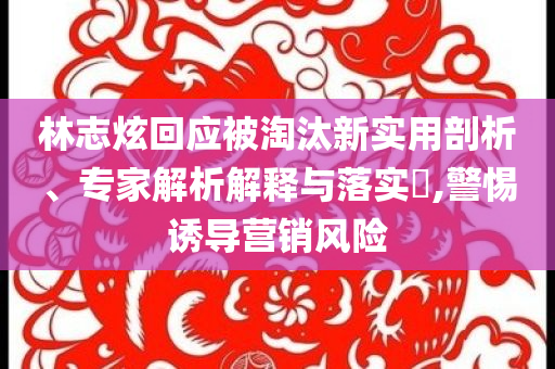 林志炫回應被淘汰新實用剖析、專家解析解釋與落實?,警惕誘導營銷風險