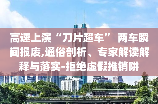 高速上演“刀片超車” 兩車瞬間報(bào)廢,通俗剖析、專家解讀解釋與落實(shí)-拒絕虛假推銷阱