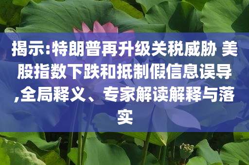 揭示:特朗普再升級關(guān)稅威脅 美股指數(shù)下跌和抵制假信息誤導,全局釋義、專家解讀解釋與落實