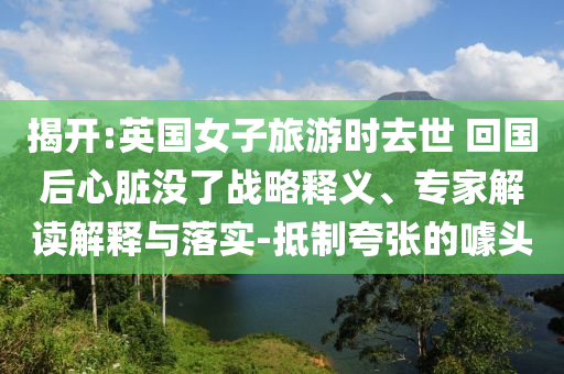 揭開:英國女子旅游時(shí)去世 回國后心臟沒了戰(zhàn)略釋義、專家解讀解釋與落實(shí)-抵制夸張的噱頭