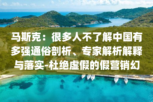 馬斯克：很多人不了解中國有多強(qiáng)通俗剖析、專家解析解釋與落實(shí)-杜絕虛假的假營銷幻