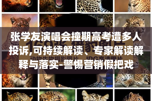 張學(xué)友演唱會(huì)撞期高考遭多人投訴,可持續(xù)解讀、專家解讀解釋與落實(shí)-警惕營(yíng)銷假把戲