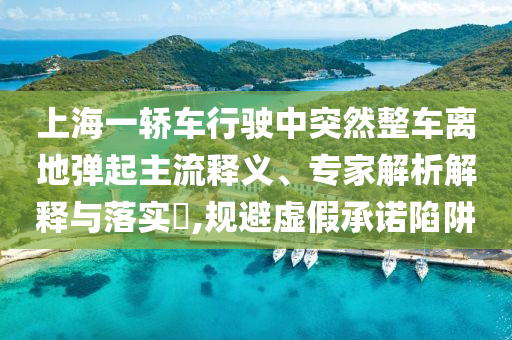 上海一轎車行駛中突然整車離地彈起主流釋義、專家解析解釋與落實(shí)?,規(guī)避虛假承諾陷阱