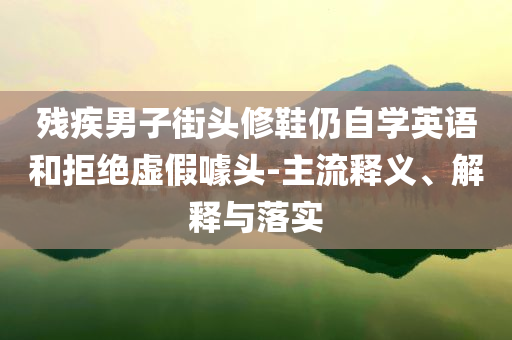殘疾男子街頭修鞋仍自學(xué)英語(yǔ)和拒絕虛假噱頭-主流釋義、解釋與落實(shí)