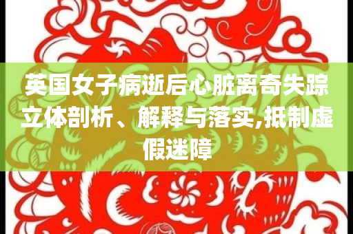 英國(guó)女子病逝后心臟離奇失蹤立體剖析、解釋與落實(shí),抵制虛假迷障