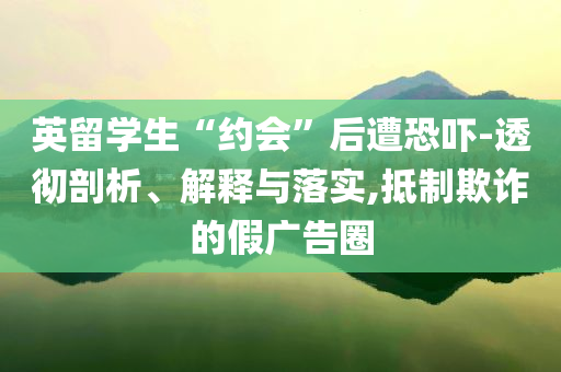 英留學(xué)生“約會(huì)”后遭恐嚇-透徹剖析、解釋與落實(shí),抵制欺詐的假?gòu)V告圈