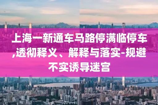 上海一新通車馬路停滿臨停車,透徹釋義、解釋與落實(shí)-規(guī)避不實(shí)誘導(dǎo)迷宮