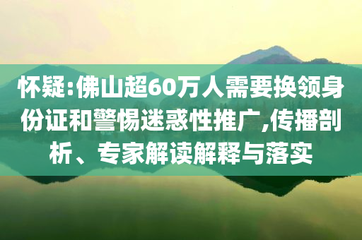 懷疑:佛山超60萬(wàn)人需要換領(lǐng)身份證和警惕迷惑性推廣,傳播剖析、專家解讀解釋與落實(shí)