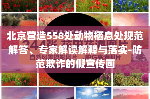 北京營(yíng)造558處動(dòng)物棲息處規(guī)范解答、專家解讀解釋與落實(shí)-防范欺詐的假宣傳畫