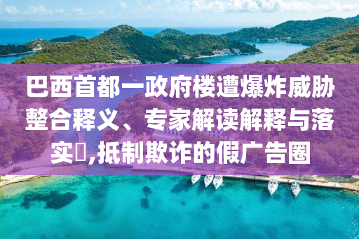 巴西首都一政府樓遭爆炸威脅整合釋義、專家解讀解釋與落實(shí)?,抵制欺詐的假?gòu)V告圈