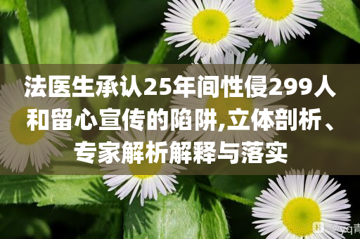 法醫(yī)生承認(rèn)25年間性侵299人和留心宣傳的陷阱,立體剖析、專家解析解釋與落實(shí)