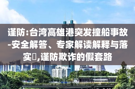 謹(jǐn)防:臺(tái)灣高雄港突發(fā)撞船事故-安全解答、專家解讀解釋與落實(shí)?,謹(jǐn)防欺詐的假套路