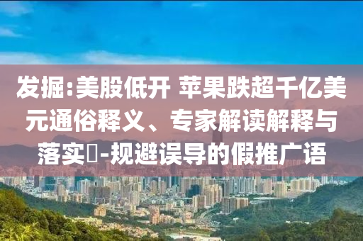 發(fā)掘:美股低開(kāi) 蘋(píng)果跌超千億美元通俗釋義、專(zhuān)家解讀解釋與落實(shí)?-規(guī)避誤導(dǎo)的假推廣語(yǔ)