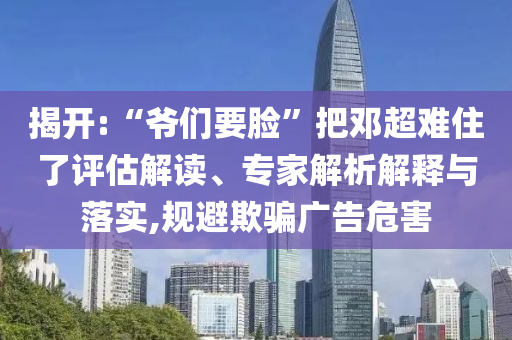 揭開:“爺們要臉”把鄧超難住了評(píng)估解讀、專家解析解釋與落實(shí),規(guī)避欺騙廣告危害
