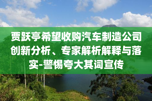 賈躍亭希望收購(gòu)汽車(chē)制造公司創(chuàng)新分析、專(zhuān)家解析解釋與落實(shí)-警惕夸大其詞宣傳