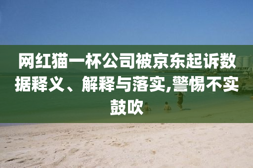 網(wǎng)紅貓一杯公司被京東起訴數(shù)據(jù)釋義、解釋與落實(shí),警惕不實(shí)鼓吹