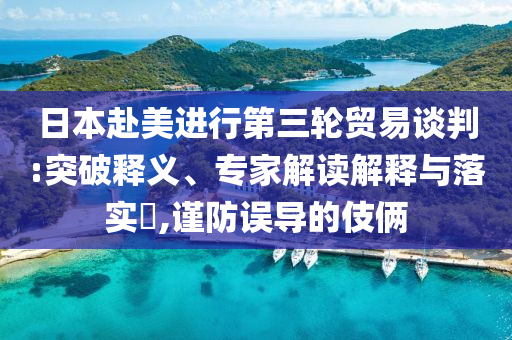 日本赴美進(jìn)行第三輪貿(mào)易談判:突破釋義、專(zhuān)家解讀解釋與落實(shí)?,謹(jǐn)防誤導(dǎo)的伎倆