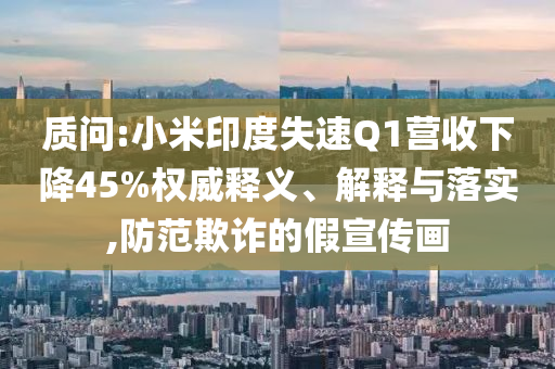 質(zhì)問(wèn):小米印度失速Q(mào)1營(yíng)收下降45%權(quán)威釋義、解釋與落實(shí),防范欺詐的假宣傳畫(huà)