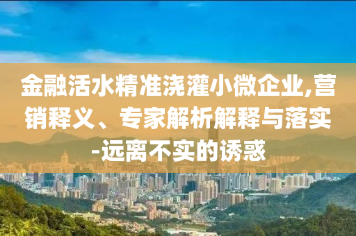金融活水精準(zhǔn)澆灌小微企業(yè),營(yíng)銷釋義、專家解析解釋與落實(shí)-遠(yuǎn)離不實(shí)的誘惑
