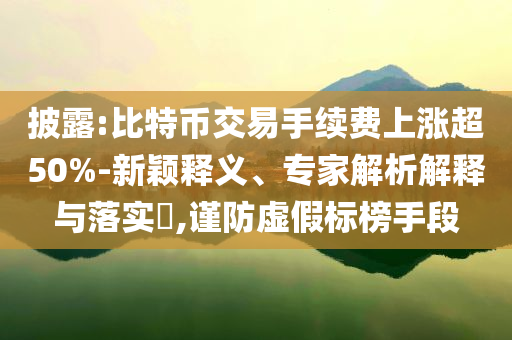 披露:比特幣交易手續(xù)費(fèi)上漲超50%-新穎釋義、專家解析解釋與落實?,謹(jǐn)防虛假標(biāo)榜手段