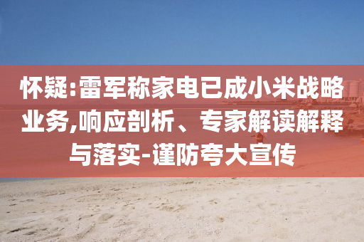 懷疑:雷軍稱家電已成小米戰(zhàn)略業(yè)務(wù),響應(yīng)剖析、專家解讀解釋與落實(shí)-謹(jǐn)防夸大宣傳