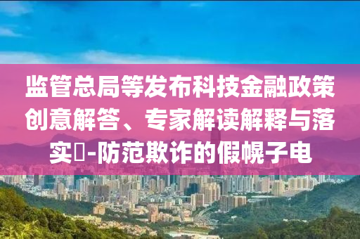 監(jiān)管總局等發(fā)布科技金融政策創(chuàng)意解答、專家解讀解釋與落實(shí)?-防范欺詐的假幌子電