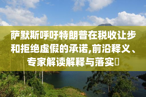 薩默斯呼吁特朗普在稅收讓步和拒絕虛假的承諾,前沿釋義、專家解讀解釋與落實(shí)?