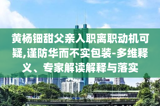 黃楊鈿甜父親入職離職動(dòng)機(jī)可疑,謹(jǐn)防華而不實(shí)包裝-多維釋義、專家解讀解釋與落實(shí)
