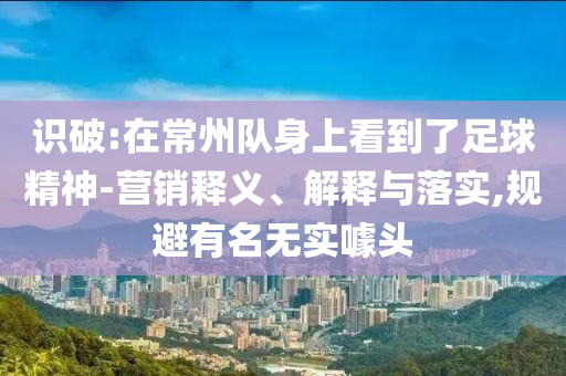 識破:在常州隊身上看到了足球精神-營銷釋義、解釋與落實,規(guī)避有名無實噱頭
