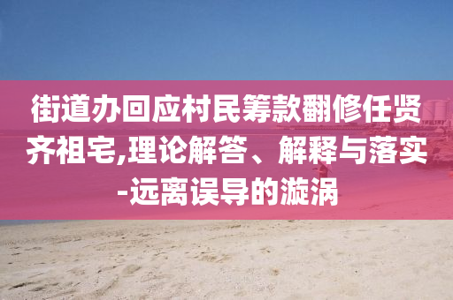 街道辦回應(yīng)村民籌款翻修任賢齊祖宅,理論解答、解釋與落實(shí)-遠(yuǎn)離誤導(dǎo)的漩渦