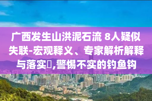 廣西發(fā)生山洪泥石流 8人疑似失聯(lián)-宏觀釋義、專家解析解釋與落實?,警惕不實的釣魚鉤