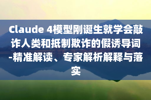 Claude 4模型剛誕生就學會敲詐人類和抵制欺詐的假誘導詞-精準解讀、專家解析解釋與落實