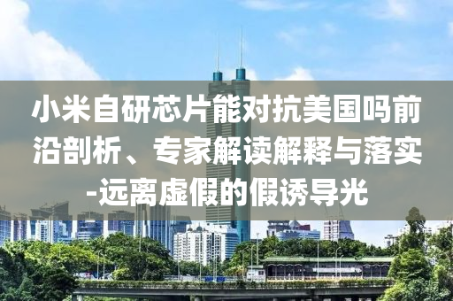 小米自研芯片能對(duì)抗美國(guó)嗎前沿剖析、專(zhuān)家解讀解釋與落實(shí)-遠(yuǎn)離虛假的假誘導(dǎo)光