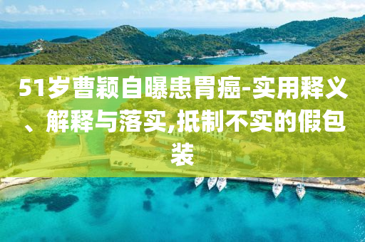 51歲曹穎自曝患胃癌-實(shí)用釋義、解釋與落實(shí),抵制不實(shí)的假包裝