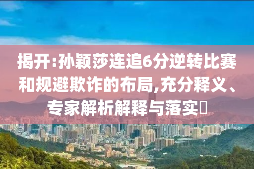 揭開:孫穎莎連追6分逆轉(zhuǎn)比賽和規(guī)避欺詐的布局,充分釋義、專家解析解釋與落實(shí)?