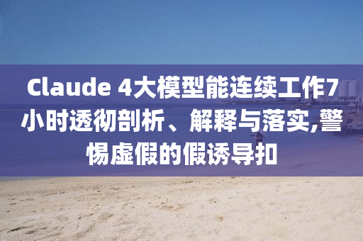 Claude 4大模型能連續(xù)工作7小時(shí)透徹剖析、解釋與落實(shí),警惕虛假的假誘導(dǎo)扣