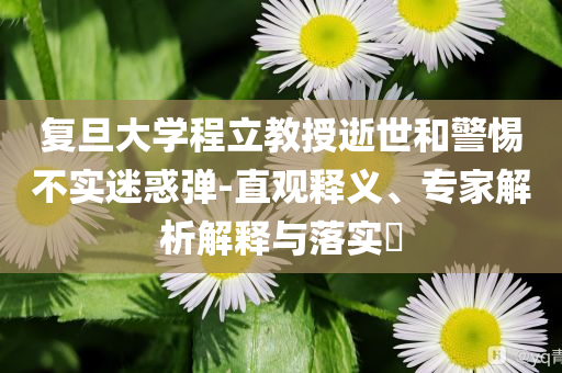復(fù)旦大學(xué)程立教授逝世和警惕不實(shí)迷惑彈-直觀釋義、專家解析解釋與落實(shí)?