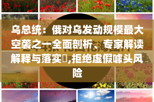 烏總統(tǒng)：俄對(duì)烏發(fā)動(dòng)規(guī)模最大空襲之一全面剖析、專家解讀解釋與落實(shí)?,拒絕虛假噱頭風(fēng)險(xiǎn)