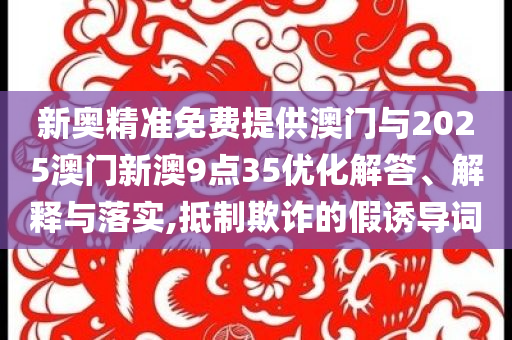 新奧精準(zhǔn)免費(fèi)提供澳門與2025澳門新澳9點(diǎn)35優(yōu)化解答、解釋與落實(shí),抵制欺詐的假誘導(dǎo)詞